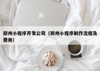 郑州小程序开发公司（郑州小程序制作流程及费用）